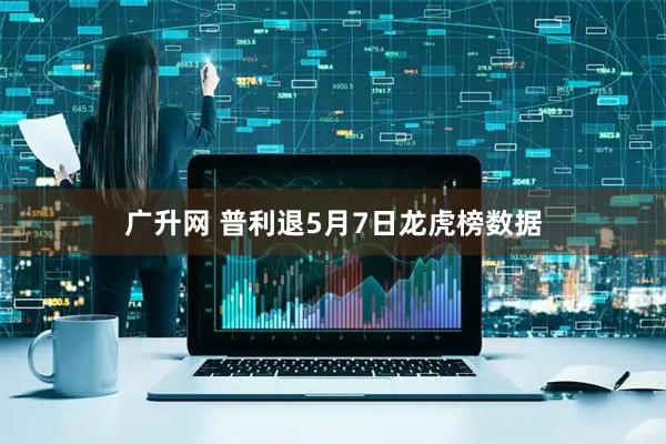 广升网 普利退5月7日龙虎榜数据