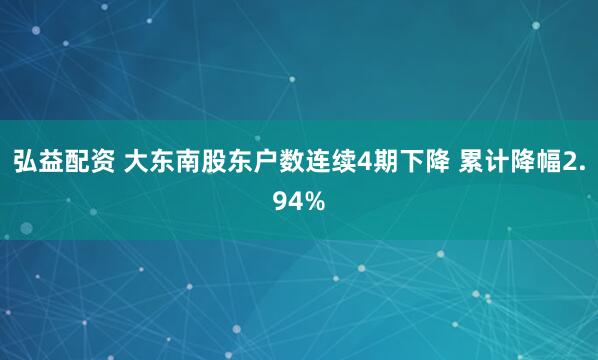 弘益配资 大东南股东户数连续4期下降 累计降幅2.94%