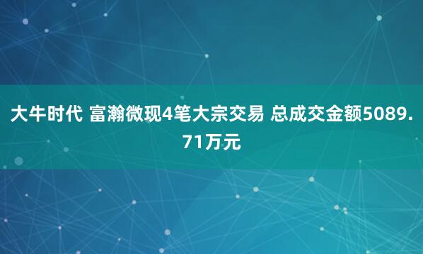 大牛时代 富瀚微现4笔大宗交易 总成交金额5089.71万元