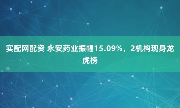 实配网配资 永安药业振幅15.09%，2机构现身龙虎榜
