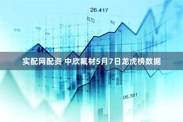 实配网配资 中欣氟材5月7日龙虎榜数据