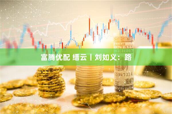 富腾优配 缙云丨刘如义：路