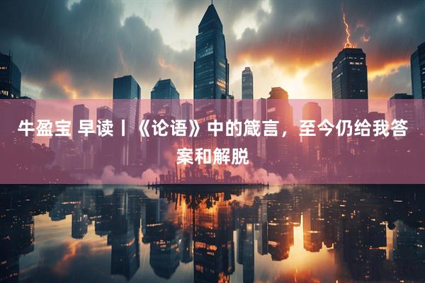 牛盈宝 早读丨《论语》中的箴言，至今仍给我答案和解脱