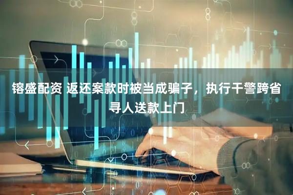 镕盛配资 返还案款时被当成骗子，执行干警跨省寻人送款上门