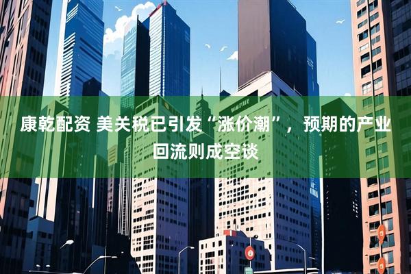 康乾配资 美关税已引发“涨价潮”，预期的产业回流则成空谈