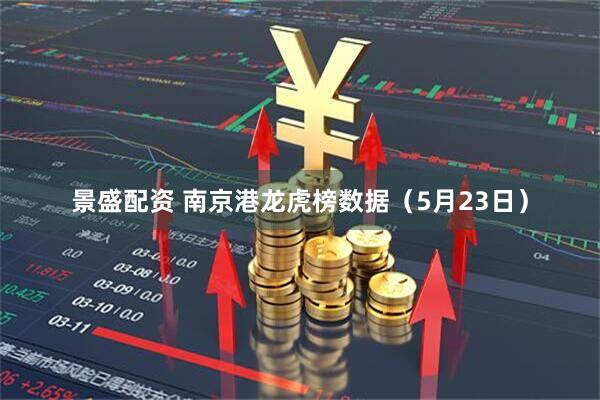 景盛配资 南京港龙虎榜数据（5月23日）