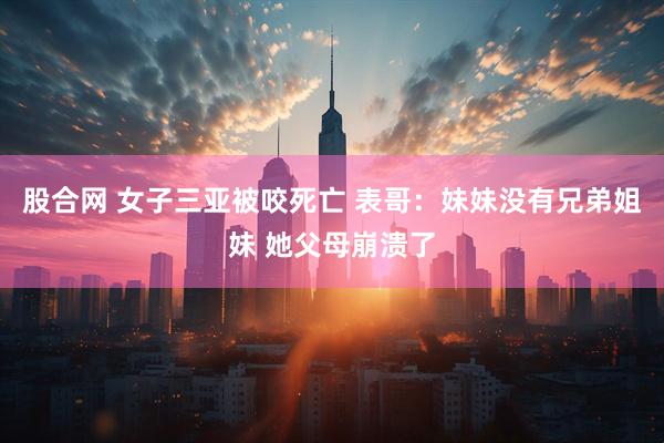 股合网 女子三亚被咬死亡 表哥：妹妹没有兄弟姐妹 她父母崩溃了