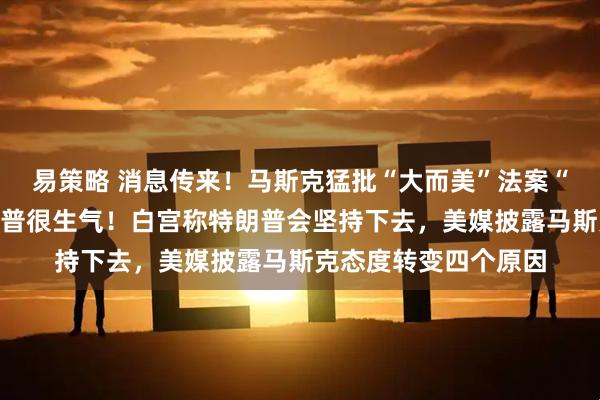 易策略 消息传来！马斯克猛批“大而美”法案“令人作呕”后，特朗普很生气！白宫称特朗普会坚持下去，美媒披露马斯克态度转变四个原因