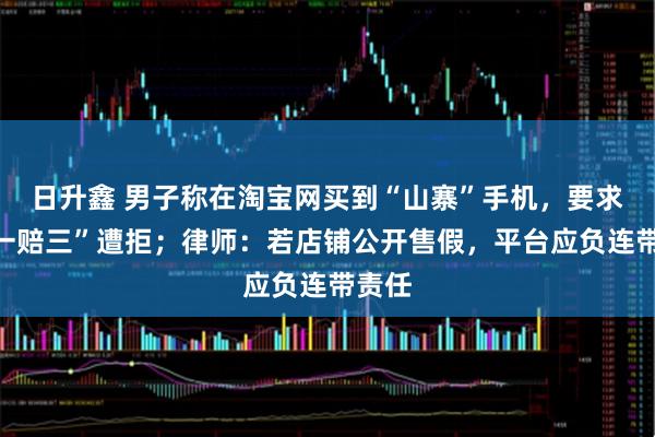 日升鑫 男子称在淘宝网买到“山寨”手机，要求“退一赔三”遭拒；律师：若店铺公开售假，平台应负连带责任