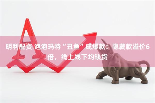 明利配资 泡泡玛特“丑鱼”成爆款：隐藏款溢价6倍，线上线下均缺货