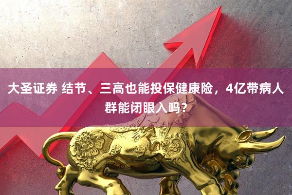 大圣证券 结节、三高也能投保健康险，4亿带病人群能闭眼入吗？