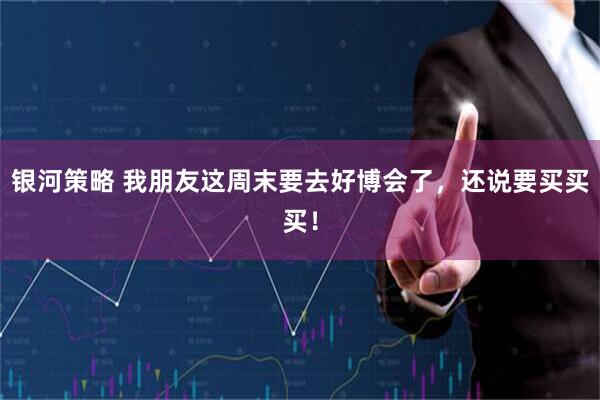 银河策略 我朋友这周末要去好博会了，还说要买买买！