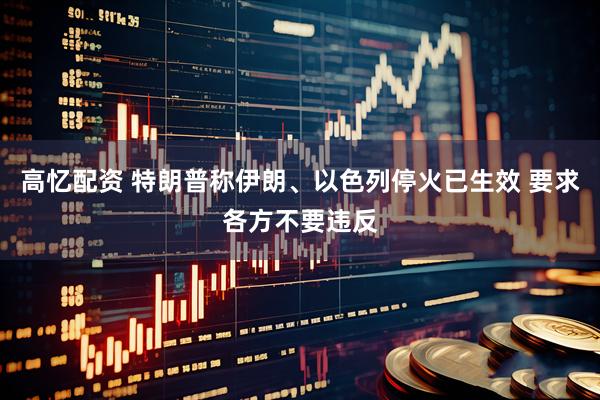 高忆配资 特朗普称伊朗、以色列停火已生效 要求各方不要违反