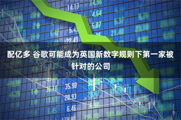 配亿多 谷歌可能成为英国新数字规则下第一家被针对的公司