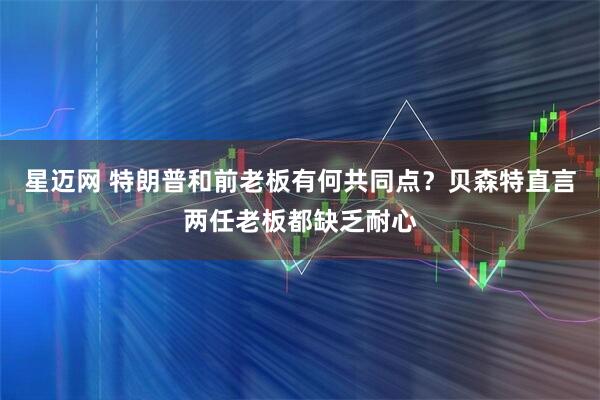 星迈网 特朗普和前老板有何共同点？贝森特直言两任老板都缺乏耐心