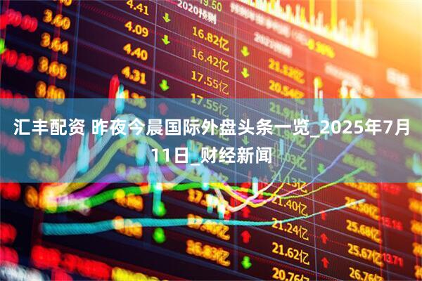 汇丰配资 昨夜今晨国际外盘头条一览_2025年7月11日_财经新闻