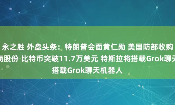 永之胜 外盘头条：特朗普会面黄仁勋 美国防部收购稀土矿商股份 比特币突破11.7万美元 特斯拉将搭载Grok聊天机器人
