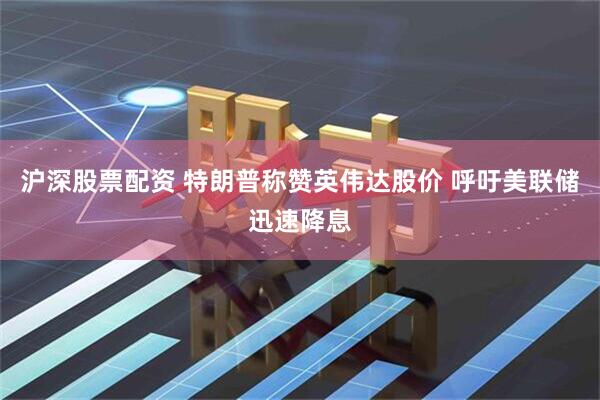 沪深股票配资 特朗普称赞英伟达股价 呼吁美联储迅速降息