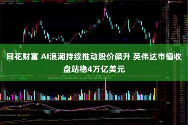 同花财富 AI浪潮持续推动股价飙升 英伟达市值收盘站稳4万亿美元