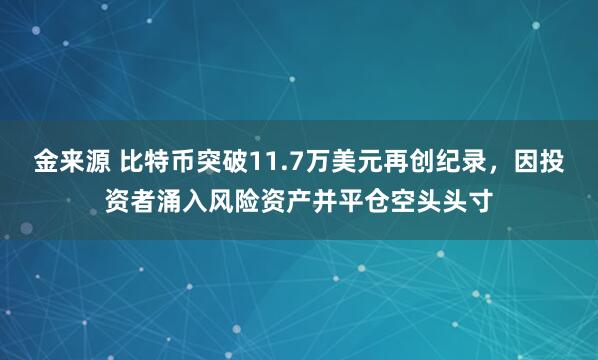 金来源 比特币突破11.7万美元再创纪录，因投资者涌入风险资产并平仓空头头寸