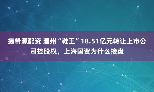 捷希源配资 温州“鞋王”18.51亿元转让上市公司控股权，上海国资为什么接盘