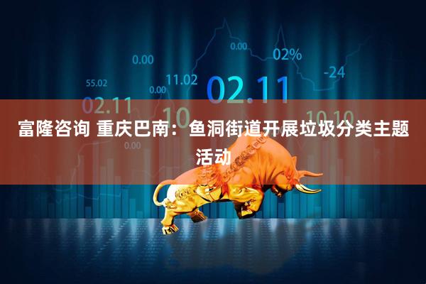 富隆咨询 重庆巴南：鱼洞街道开展垃圾分类主题活动