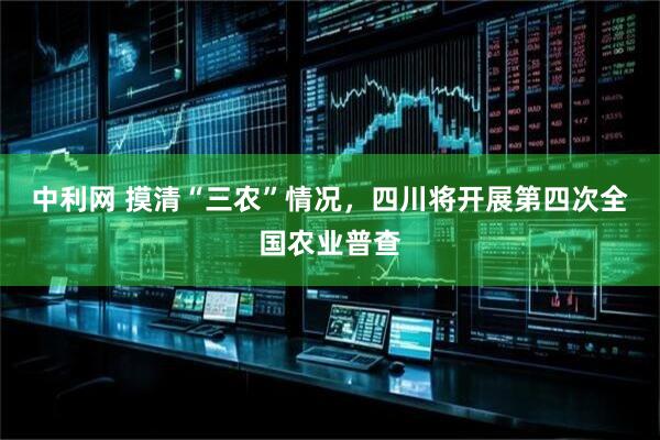 中利网 摸清“三农”情况，四川将开展第四次全国农业普查