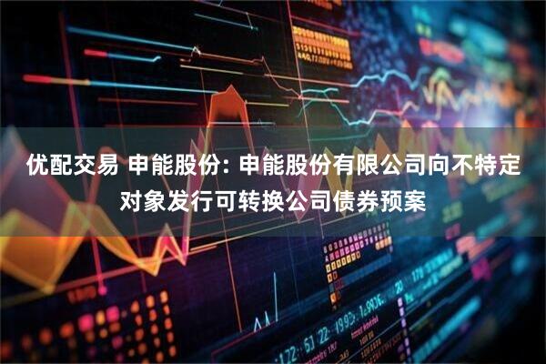 优配交易 申能股份: 申能股份有限公司向不特定对象发行可转换公司债券预案