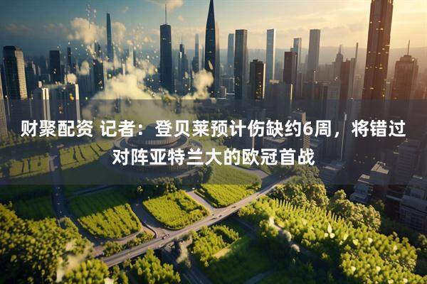财聚配资 记者：登贝莱预计伤缺约6周，将错过对阵亚特兰大的欧冠首战