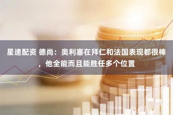 星速配资 德尚：奥利塞在拜仁和法国表现都很棒，他全能而且能胜任多个位置