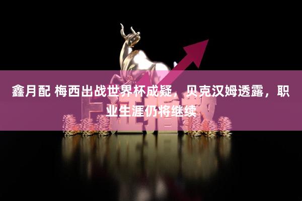 鑫月配 梅西出战世界杯成疑，贝克汉姆透露，职业生涯仍将继续