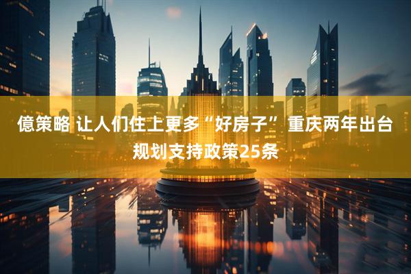億策略 让人们住上更多“好房子” 重庆两年出台规划支持政策25条