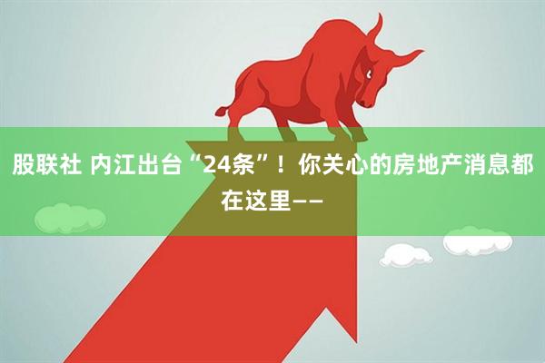 股联社 内江出台“24条”！你关心的房地产消息都在这里——