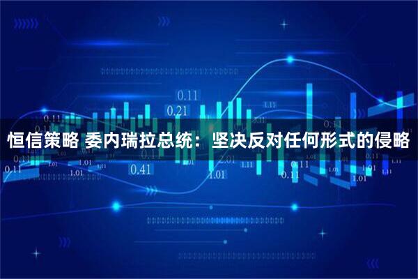 恒信策略 委内瑞拉总统：坚决反对任何形式的侵略