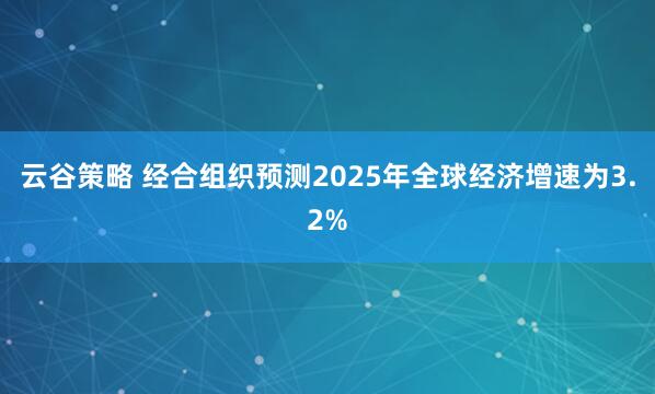 云谷策略 经合组织预测2025年全球经济增速为3.2%