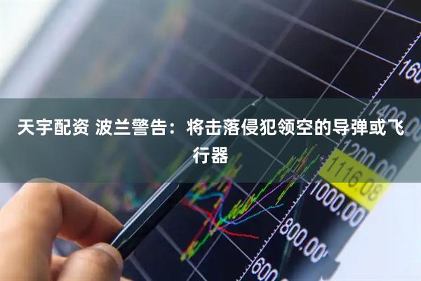 天宇配资 波兰警告：将击落侵犯领空的导弹或飞行器