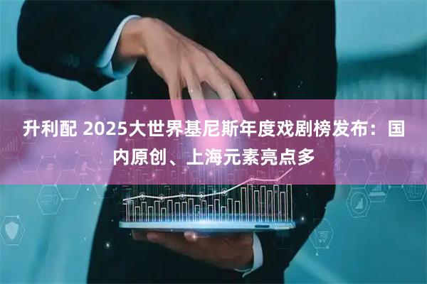 升利配 2025大世界基尼斯年度戏剧榜发布：国内原创、上海元素亮点多