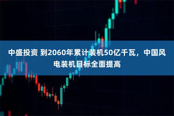 中盛投资 到2060年累计装机50亿千瓦，中国风电装机目标全面提高