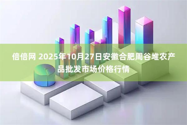 倍倍网 2025年10月27日安徽合肥周谷堆农产品批发市场价格行情