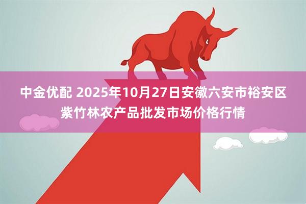 中金优配 2025年10月27日安徽六安市裕安区紫竹林农产品批发市场价格行情