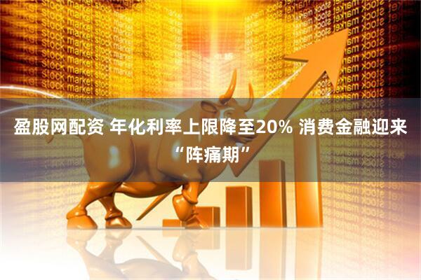 盈股网配资 年化利率上限降至20% 消费金融迎来“阵痛期”
