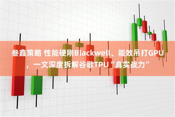 叁鑫策略 性能硬刚Blackwell、能效吊打GPU，一文深度拆解谷歌TPU“真实战力”