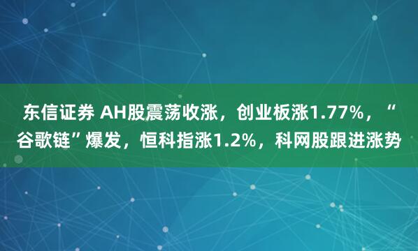 东信证券 AH股震荡收涨，创业板涨1.77%，“谷歌链”爆发，恒科指涨1.2%，科网股跟进涨势