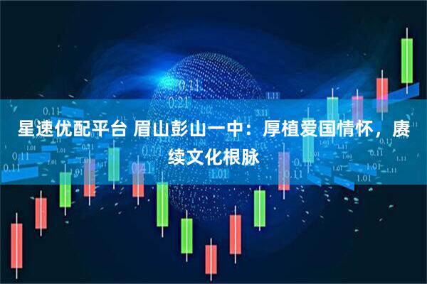 星速优配平台 眉山彭山一中：厚植爱国情怀，赓续文化根脉