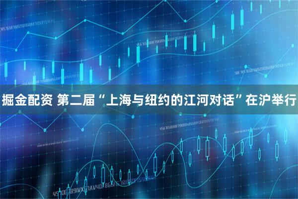 掘金配资 第二届“上海与纽约的江河对话”在沪举行