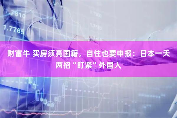 财富牛 买房须亮国籍，自住也要申报：日本一天两招“盯紧”外国人