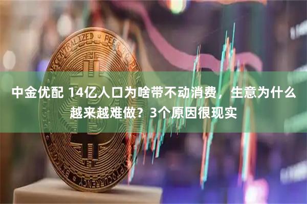 中金优配 14亿人口为啥带不动消费，生意为什么越来越难做？3个原因很现实