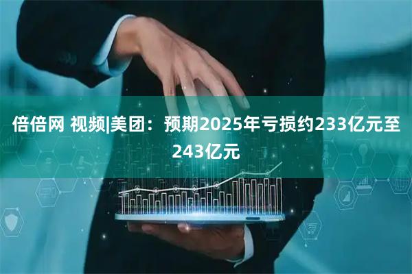 倍倍网 视频|美团：预期2025年亏损约233亿元至243亿元