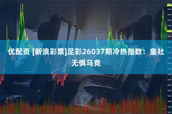 优配资 [新浪彩票]足彩26037期冷热指数：皇社无惧马竞